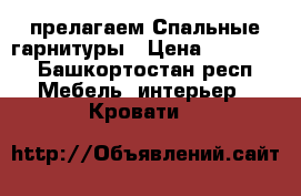 прелагаем Спальные гарнитуры › Цена ­ 70 000 - Башкортостан респ. Мебель, интерьер » Кровати   